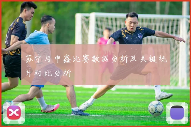苏宁与申鑫比赛数据分析及关键统计对比分析
