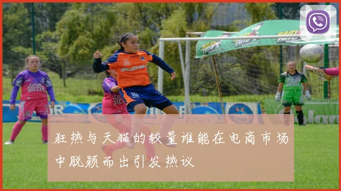 狂热与天猫的较量谁能在电商市场中脱颖而出引发热议